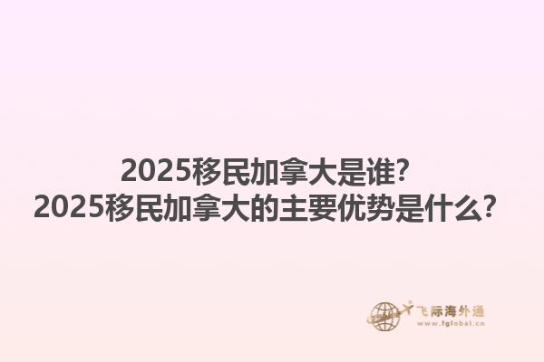 2025移民加拿大是誰(shuí)？2025移民加拿大的主要優(yōu)勢(shì)是什么？