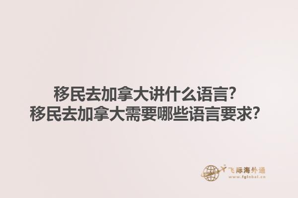 移民去加拿大講什么語(yǔ)言？移民去加拿大需要哪些語(yǔ)言要求？