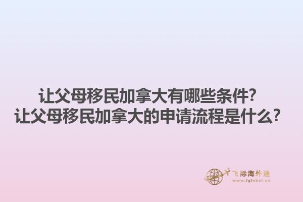 讓父母移民加拿大有哪些條件？讓父母移民加拿大的申請(qǐng)流程是什么？1.jpg