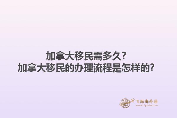 加拿大移民需多久？加拿大移民的辦理流程是怎樣的？