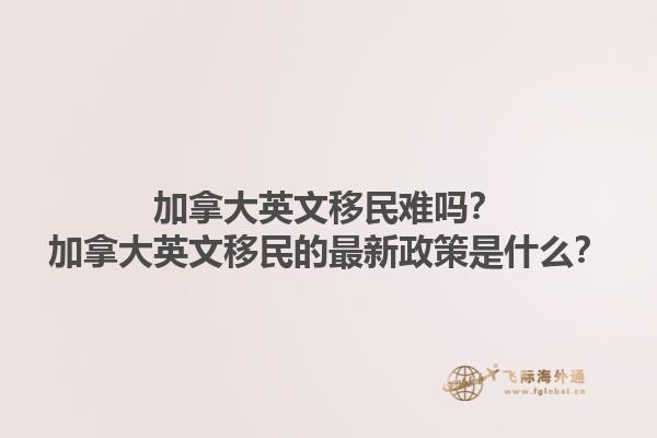 加拿大英文移民難嗎？加拿大英文移民的最新政策是什么？