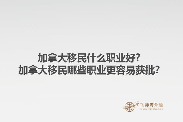 加拿大移民什么職業(yè)好？加拿大移民哪些職業(yè)更容易獲批？