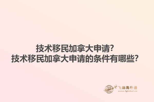 技術(shù)移民加拿大申請(qǐng)？技術(shù)移民加拿大申請(qǐng)的條件有哪些？