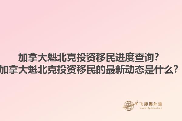 加拿大魁北克投資移民進(jìn)度查詢？加拿大魁北克投資移民的最新動(dòng)態(tài)是什么？