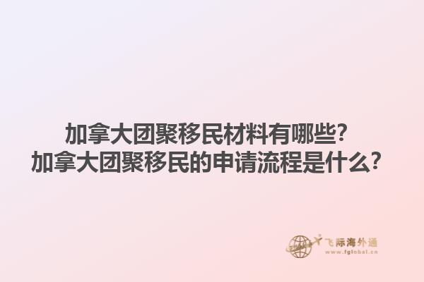 加拿大團(tuán)聚移民材料有哪些？加拿大團(tuán)聚移民的申請(qǐng)流程是什么？