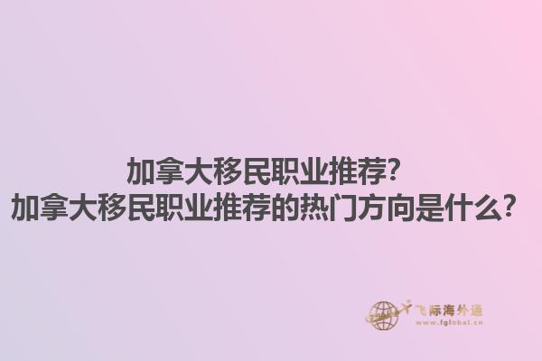 加拿大移民職業(yè)推薦？加拿大移民職業(yè)推薦的熱門方向是什么？