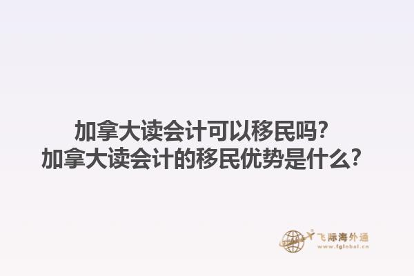 加拿大讀會(huì)計(jì)可以移民嗎？加拿大讀會(huì)計(jì)的移民優(yōu)勢(shì)是什么？