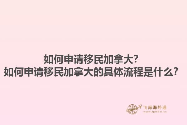 如何申請移民加拿大？如何申請移民加拿大的具體流程是什么？