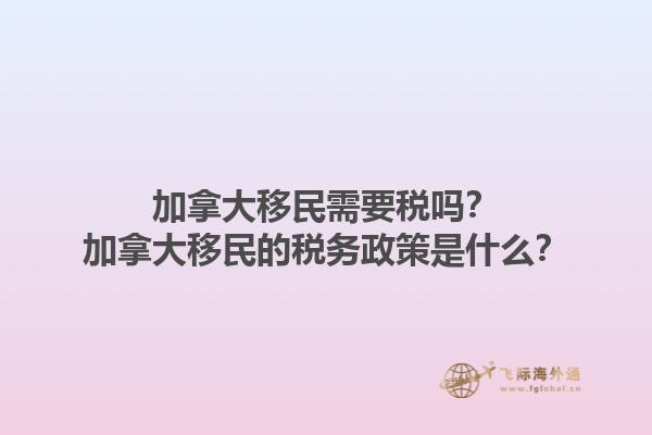 加拿大移民需要稅嗎？加拿大移民的稅務(wù)政策是什么？