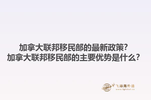 加拿大聯(lián)邦移民部的最新政策？加拿大聯(lián)邦移民部的主要優(yōu)勢是什么？