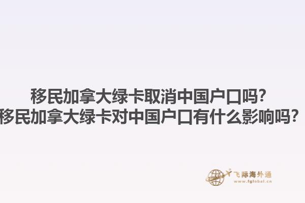 移民加拿大綠卡取消中國(guó)戶口嗎？移民加拿大綠卡對(duì)中國(guó)戶口有什么影響嗎？