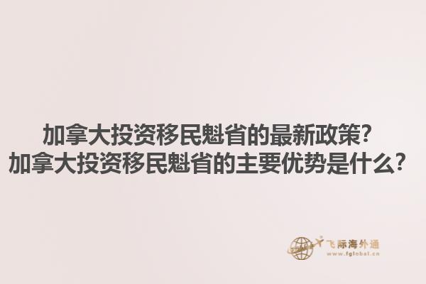 加拿大投資移民魁省的最新政策？加拿大投資移民魁省的主要優(yōu)勢是什么？