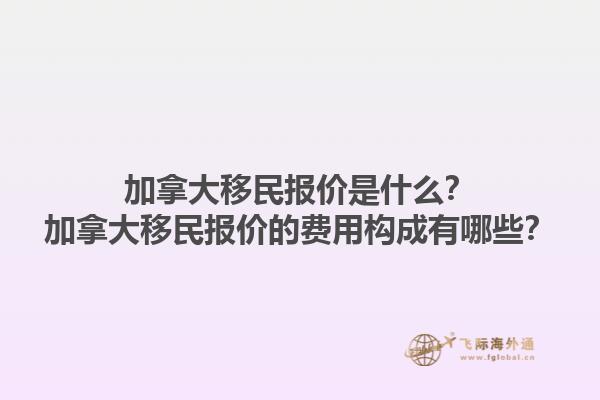 加拿大移民報價是什么？加拿大移民報價的費用構(gòu)成有哪些？1.jpg