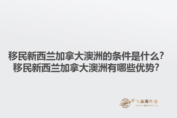 移民新西蘭加拿大澳洲的條件是什么？移民新西蘭加拿大澳洲有哪些優(yōu)勢(shì)？