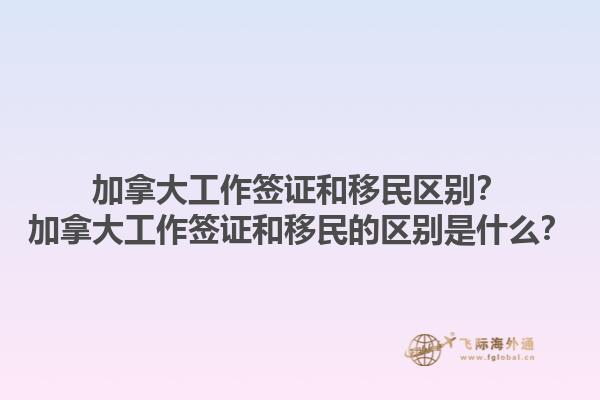 加拿大工作簽證和移民區(qū)別？加拿大工作簽證和移民的區(qū)別是什么？1.jpg