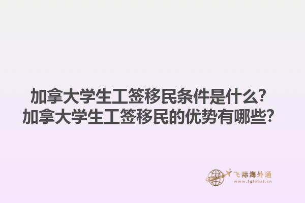 加拿大學生工簽移民條件是什么？加拿大學生工簽移民的優(yōu)勢有哪些？