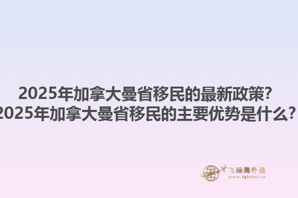 2025年加拿大曼省移民的最新政策？2025年加拿大曼省移民的主要優(yōu)勢是什么？