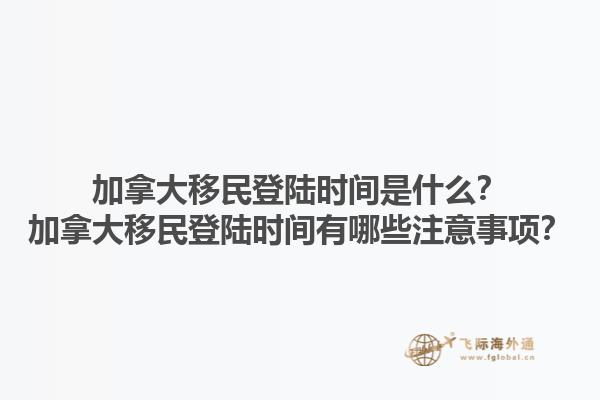加拿大移民登陸時間是什么？加拿大移民登陸時間有哪些注意事項？