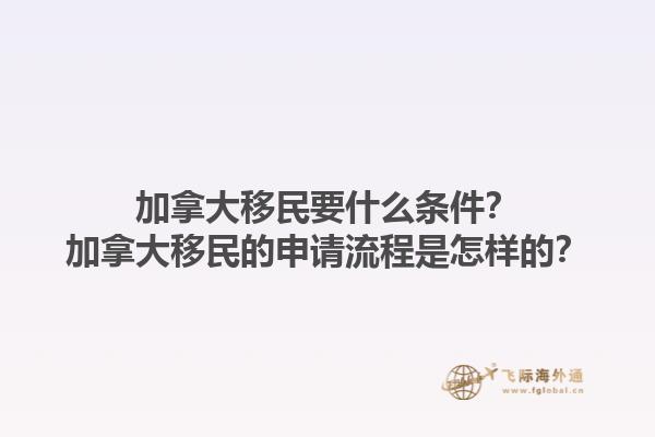 加拿大移民要什么條件？加拿大移民的申請(qǐng)流程是怎樣的？1.jpg