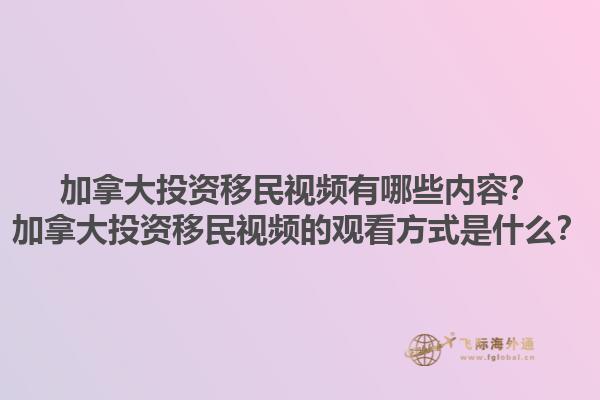 加拿大投資移民視頻有哪些內容？加拿大投資移民視頻的觀看方式是什么？1.jpg