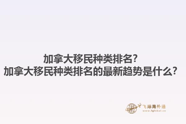 加拿大移民種類排名？加拿大移民種類排名的最新趨勢(shì)是什么？