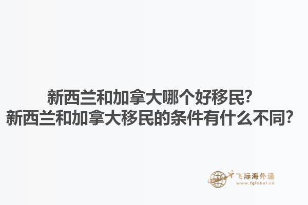 新西蘭和加拿大哪個好移民？新西蘭和加拿大移民的條件有什么不同？1.jpg