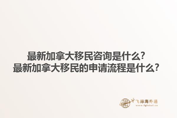 最新加拿大移民咨詢是什么？最新加拿大移民的申請(qǐng)流程是什么？1.jpg