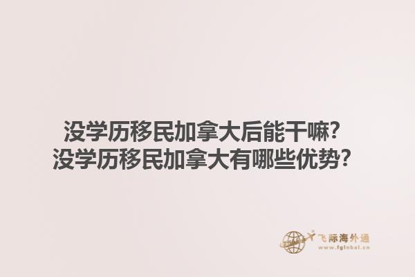 沒學歷移民加拿大后能干嘛？沒學歷移民加拿大有哪些優(yōu)勢？1.jpg