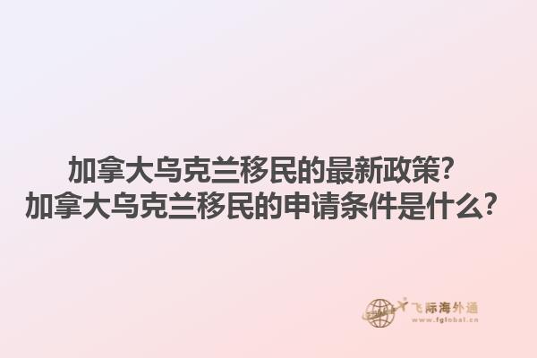 加拿大烏克蘭移民的最新政策？加拿大烏克蘭移民的申請條件是什么？1.jpg