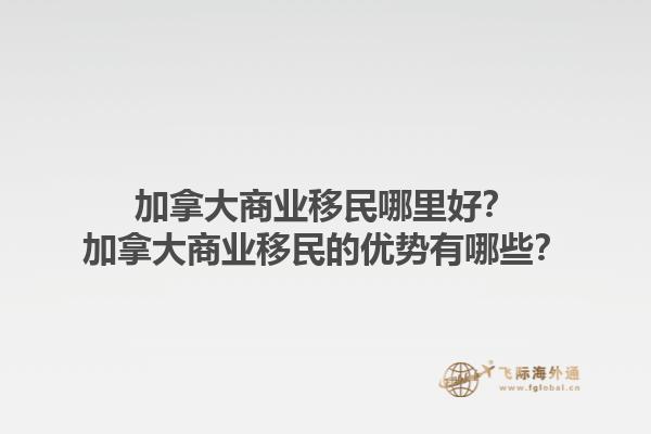 加拿大商業(yè)移民哪里好？加拿大商業(yè)移民的優(yōu)勢有哪些？1.jpg