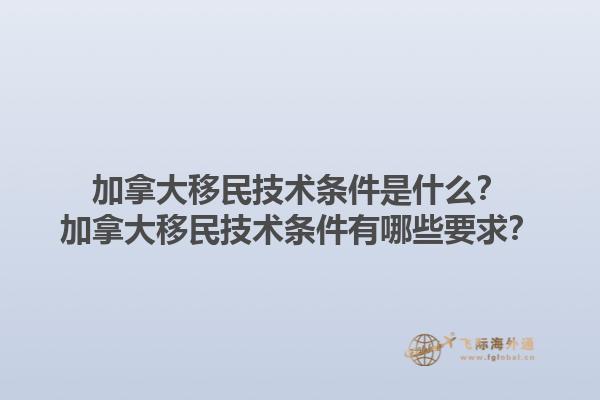 加拿大移民技術(shù)條件是什么？加拿大移民技術(shù)條件有哪些要求？1.jpg