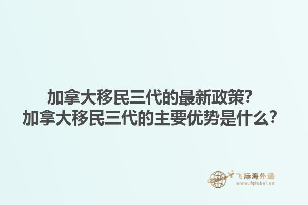 加拿大移民三代的最新政策？加拿大移民三代的主要優(yōu)勢是什么？1.jpg