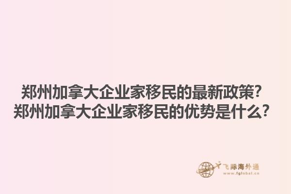 鄭州加拿大企業(yè)家移民的最新政策？鄭州加拿大企業(yè)家移民的優(yōu)勢是什么？1.jpg