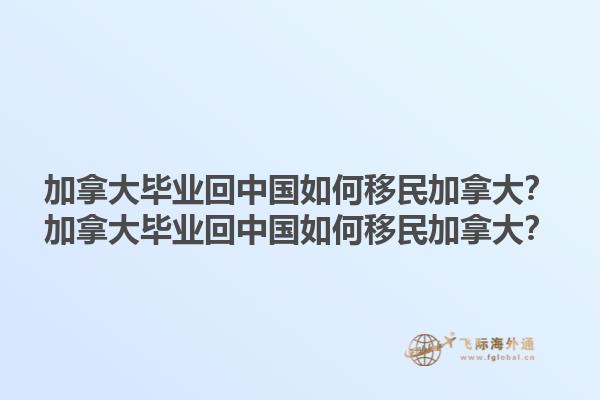加拿大畢業(yè)回中國(guó)如何移民加拿大？加拿大畢業(yè)回中國(guó)如何移民加拿大？1.jpg