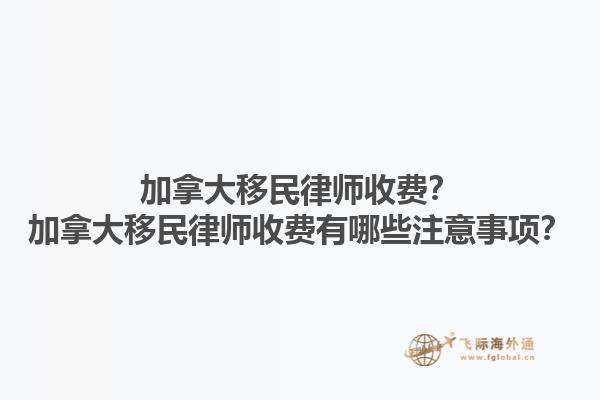 加拿大移民律師收費？加拿大移民律師收費有哪些注意事項？1.jpg