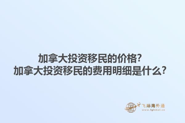 加拿大投資移民的價格？加拿大投資移民的費用明細是什么？1.jpg