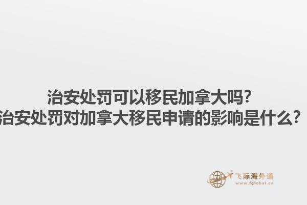 治安處罰可以移民加拿大嗎？治安處罰對加拿大移民申請的影響是什么？