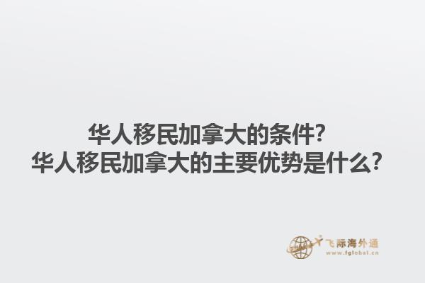 華人移民加拿大的條件？華人移民加拿大的主要優(yōu)勢是什么？