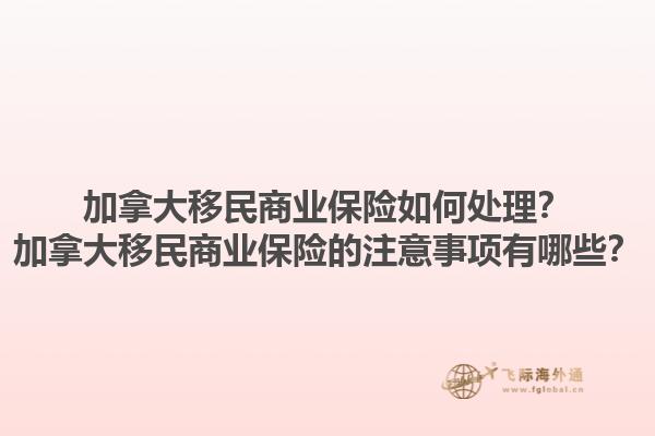 加拿大移民商業(yè)保險如何處理？加拿大移民商業(yè)保險的注意事項有哪些？