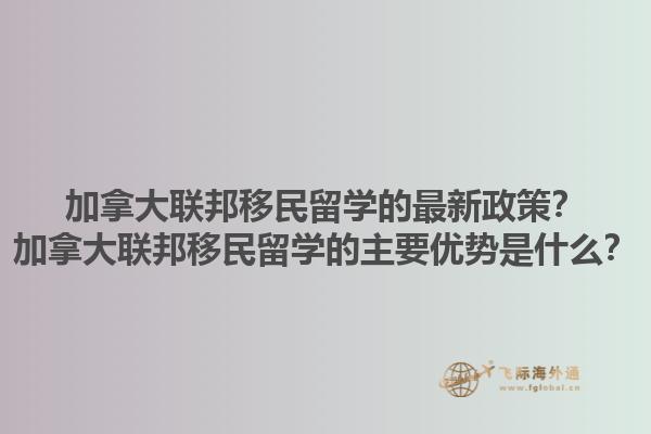 加拿大聯(lián)邦移民留學的最新政策？加拿大聯(lián)邦移民留學的主要優(yōu)勢是什么？