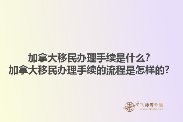 加拿大移民辦理手續(xù)是什么？加拿大移民辦理手續(xù)的流程是怎樣的？