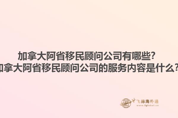 加拿大阿省移民顧問公司有哪些？加拿大阿省移民顧問公司的服務內容是什么？