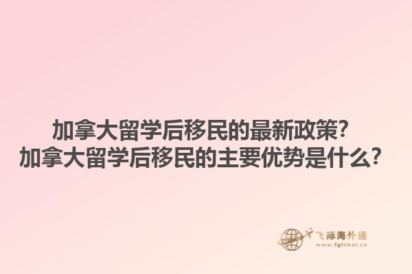 加拿大留學后移民的最新政策？加拿大留學后移民的主要優(yōu)勢是什么？