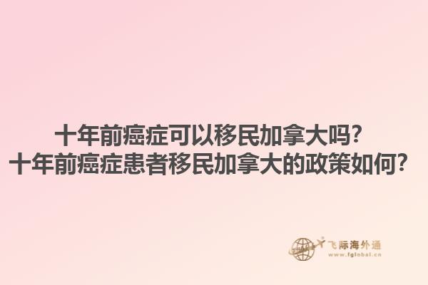 十年前癌癥可以移民加拿大嗎？十年前癌癥患者移民加拿大的政策如何？
