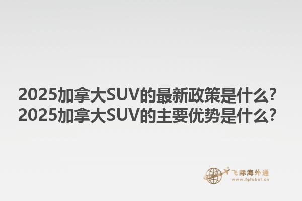 2025加拿大SUV的最新政策是什么？2025加拿大SUV的主要優(yōu)勢是什么？