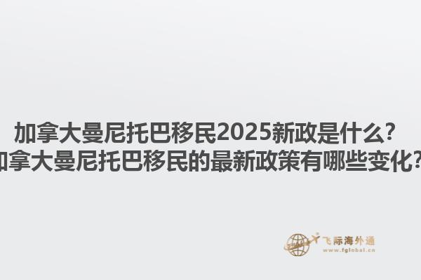 加拿大曼尼托巴移民2025新政是什么？加拿大曼尼托巴移民的最新政策有哪些變化？