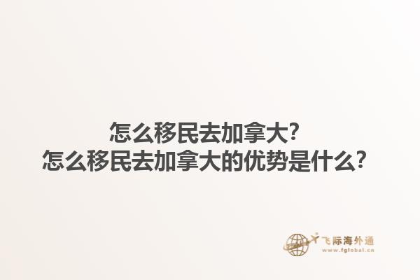 怎么移民去加拿大？怎么移民去加拿大的優(yōu)勢是什么？