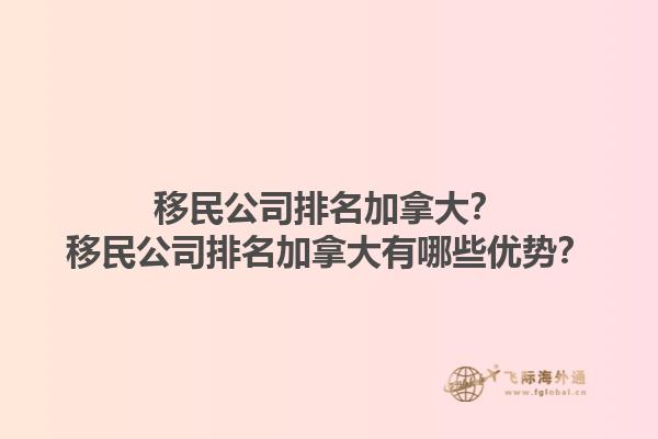 移民公司排名加拿大？移民公司排名加拿大有哪些優(yōu)勢？