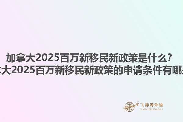 加拿大2025百萬新移民新政策是什么？加拿大2025百萬新移民新政策的申請條件有哪些？