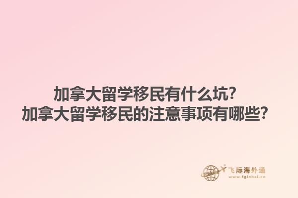 加拿大留學移民有什么坑？加拿大留學移民的注意事項有哪些？